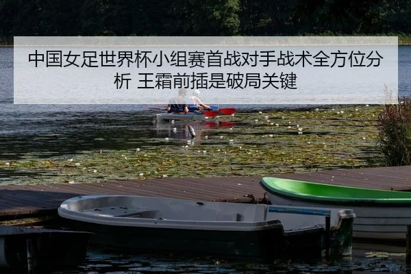 中国女足世界杯小组赛首战对手战术全方位分析 王霜前插是破局关键